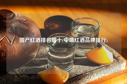 国产红酒排名前十(中端红酒品牌排行) 杂谈 国产红酒排名前十(中端红酒品牌排行) 杂谈