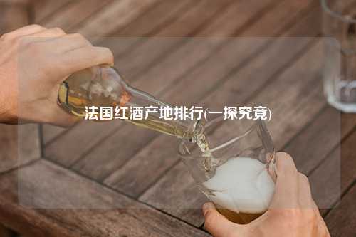 法国红酒产地排行(一探究竟) 杂谈 法国红酒产地排行(一探究竟) 杂谈