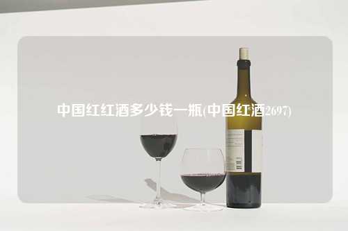 中国红红酒多少钱一瓶(中国红酒2697) 杂谈 中国红红酒多少钱一瓶(中国红酒2697) 杂谈