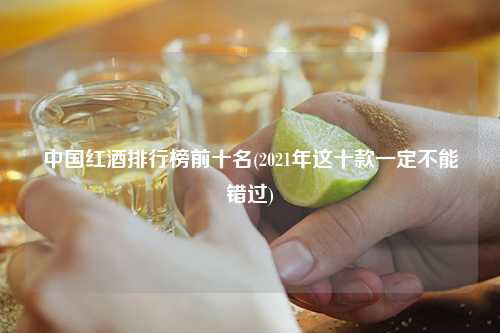 中国红酒排行榜前十名(2021年这十款一定不能错过) 杂谈 中国红酒排行榜前十名(2021年这十款一定不能错过) 杂谈